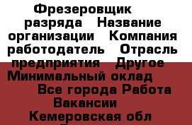 Фрезеровщик 3-6 разряда › Название организации ­ Компания-работодатель › Отрасль предприятия ­ Другое › Минимальный оклад ­ 58 000 - Все города Работа » Вакансии   . Кемеровская обл.,Белово г.